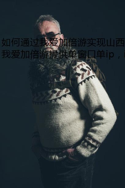 如何通过我爱加倍游实现山西省IP地址的静态代理与单窗口单IP操作