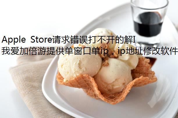 Apple Store请求错误打不开的解IP切换软件决方法有哪些?