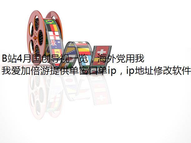 B站4月国创导视一览，海外党用我爱加倍游顺畅观看！