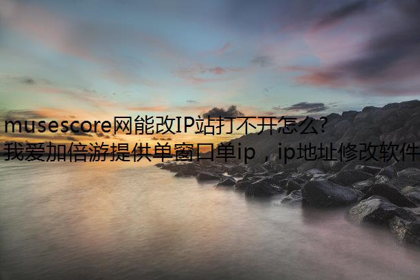 musescore网能改IP站打不开怎么回事?