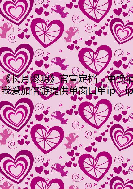 《长月烬明》官宣定档，更换ip海外党怎么顺畅看？