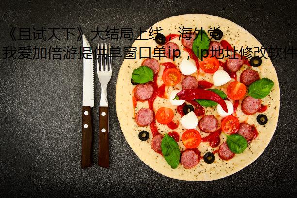 《且试天下》大结局上线，海外党如何流畅看国产剧？