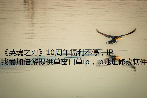 《英魂之刃》10周年福利不停，IP修改器冬季赛决赛重磅爆料