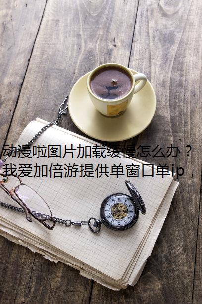 动漫啦图片加载缓慢怎么办？