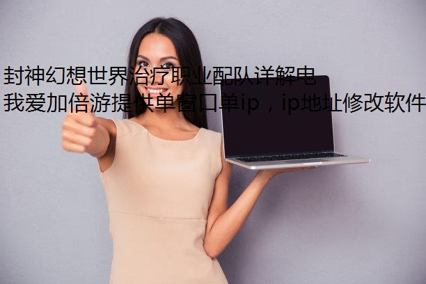封神幻想世界治疗职业配队详解电脑切换ip