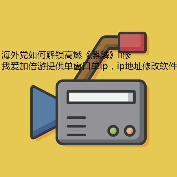 海外党如何解锁高燃《麒麟》li修改IP地址ve版
