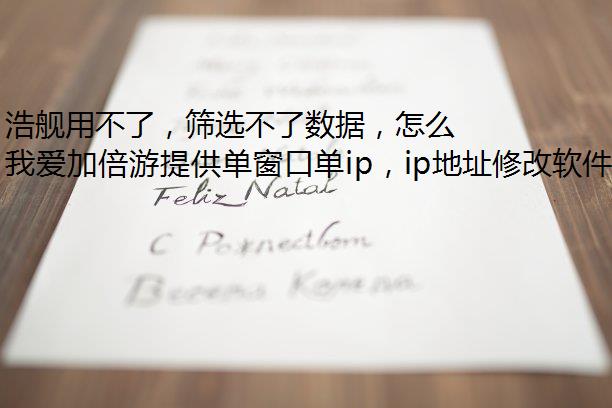 浩舰用不了，筛选不了数据，怎么办？