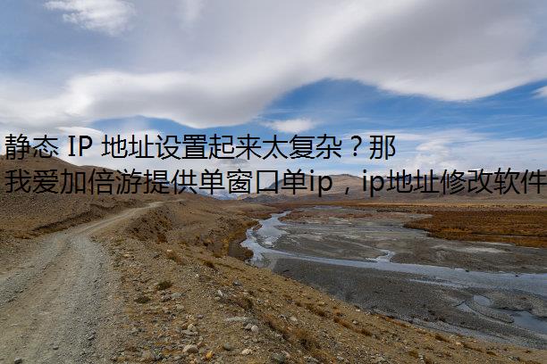 静态 IP 地址设置起来太复杂？那是没遇到我爱加倍游代理 IP
