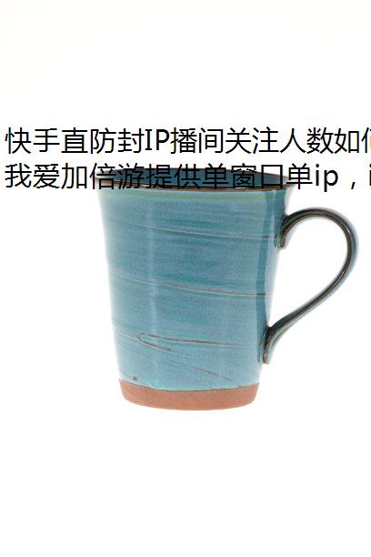快手直防封IP播间关注人数如何提升?这五大诀窍要记牢!