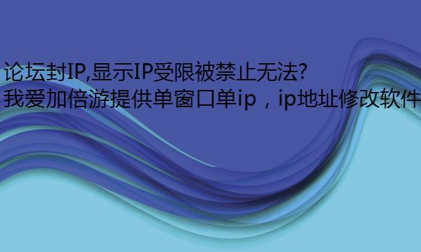 论坛封IP,显示IP受限被禁止无法发贴回复如进程代理何办?