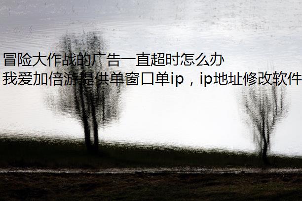 冒险大作战的广告一直超时怎么办？