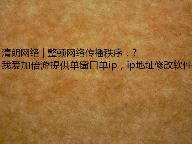 清朗网络 | 整顿网络传播秩序，打造清朗网络空间
