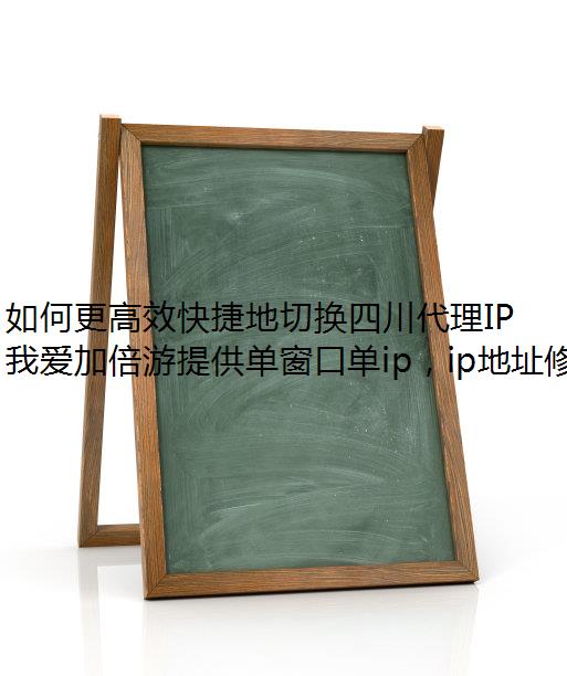 如何更高效快捷地切换四川代理IP？