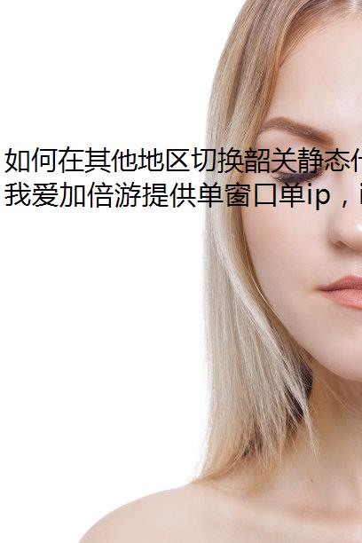 如何在其他地区切换韶关静态代理ip？