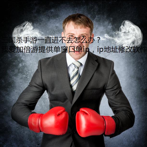 三国杀手游一直进不去怎么办？