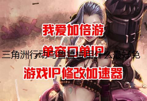 三角洲行动乌鲁鲁械用什么最好免费ip