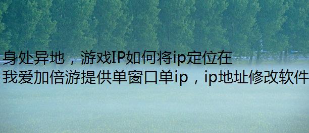 身处异地，游戏IP如何将ip定位在滁州地区？