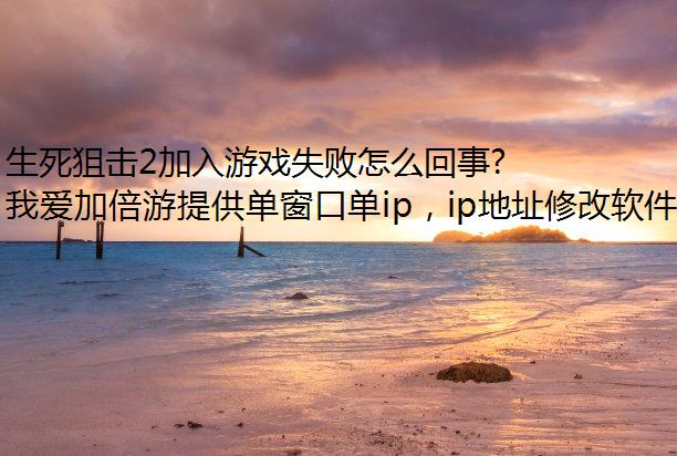 生死狙击2加入游戏失败怎么回事？