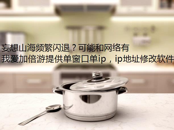 妄想山海频繁闪退？可能和网络有关