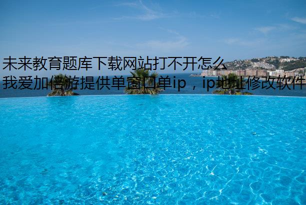 未来教育题库下载网站打不开怎么办？