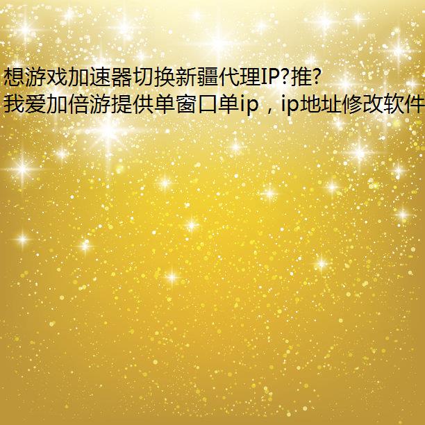 想游戏加速器切换新疆代理IP?推荐我爱加倍游!
