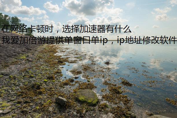 在网络卡顿时，选择加速器有什么好处？