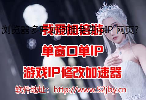浏览器多开如何换免费ipIP 网页多开自动换IP方法分享